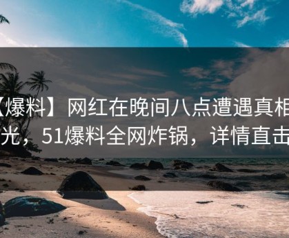 【爆料】网红在晚间八点遭遇真相 曝光，51爆料全网炸锅，详情直击