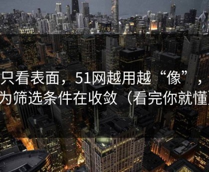 别只看表面，51网越用越“像”，因为筛选条件在收敛（看完你就懂）
