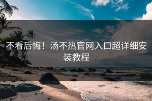 不看后悔！汤不热官网入口超详细安装教程