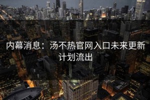 内幕消息：汤不热官网入口未来更新计划流出