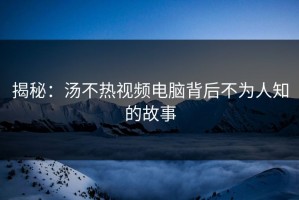 揭秘：汤不热视频电脑背后不为人知的故事