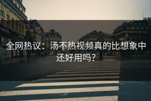 全网热议：汤不热视频真的比想象中还好用吗？
