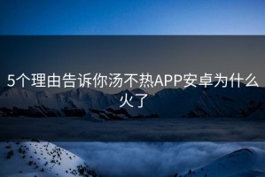 5个理由告诉你汤不热APP安卓为什么火了