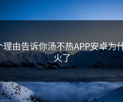 5个理由告诉你汤不热APP安卓为什么火了