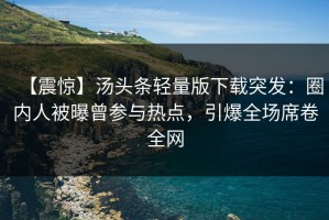 【震惊】汤头条轻量版下载突发：圈内人被曝曾参与热点，引爆全场席卷全网