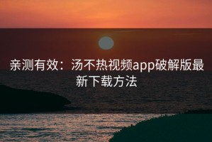 亲测有效：汤不热视频app破解版最新下载方法