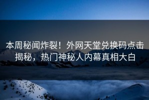 本周秘闻炸裂！外网天堂兑换码点击揭秘，热门神秘人内幕真相大白