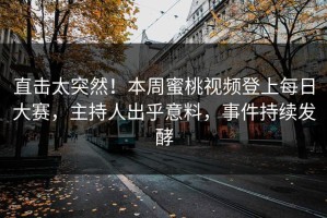 直击太突然！本周蜜桃视频登上每日大赛，主持人出乎意料，事件持续发酵
