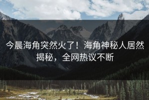 今晨海角突然火了！海角神秘人居然揭秘，全网热议不断