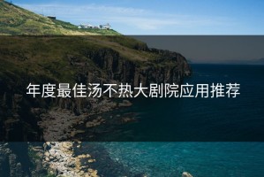 年度最佳汤不热大剧院应用推荐