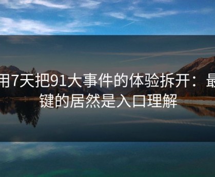我用7天把91大事件的体验拆开：最关键的居然是入口理解