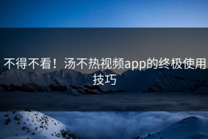 不得不看！汤不热视频app的终极使用技巧