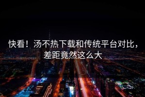 快看！汤不热下载和传统平台对比，差距竟然这么大