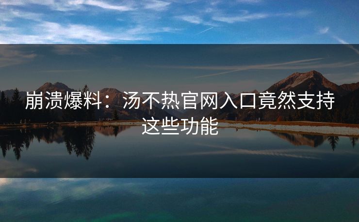 崩溃爆料：汤不热官网入口竟然支持这些功能