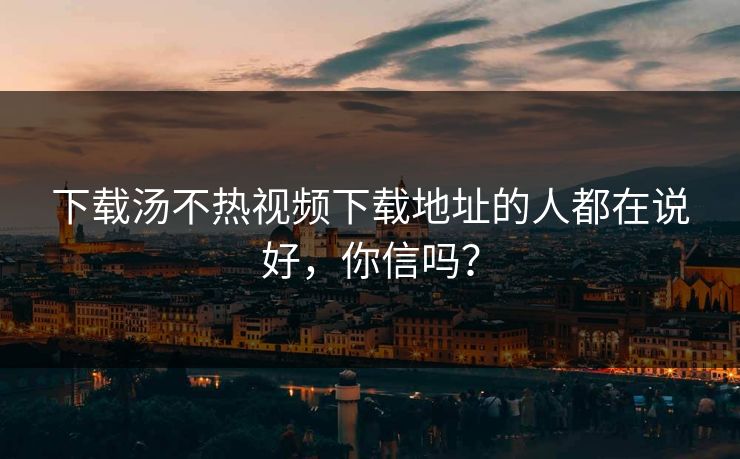 下载汤不热视频下载地址的人都在说好，你信吗？