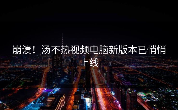 崩溃！汤不热视频电脑新版本已悄悄上线