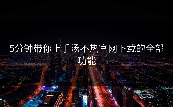 5分钟带你上手汤不热官网下载的全部功能