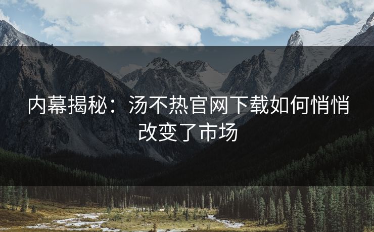 内幕揭秘：汤不热官网下载如何悄悄改变了市场