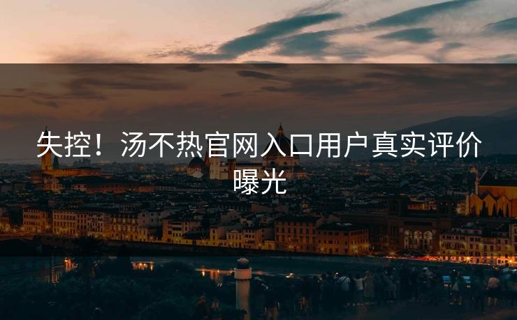 失控！汤不热官网入口用户真实评价曝光