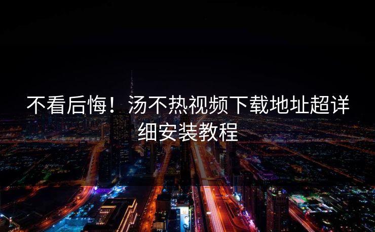 不看后悔！汤不热视频下载地址超详细安装教程