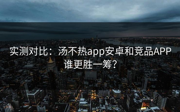 实测对比：汤不热app安卓和竞品APP谁更胜一筹？