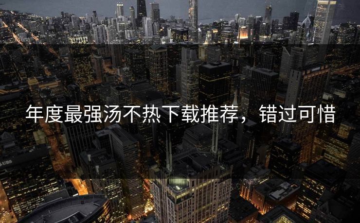 年度最强汤不热下载推荐，错过可惜