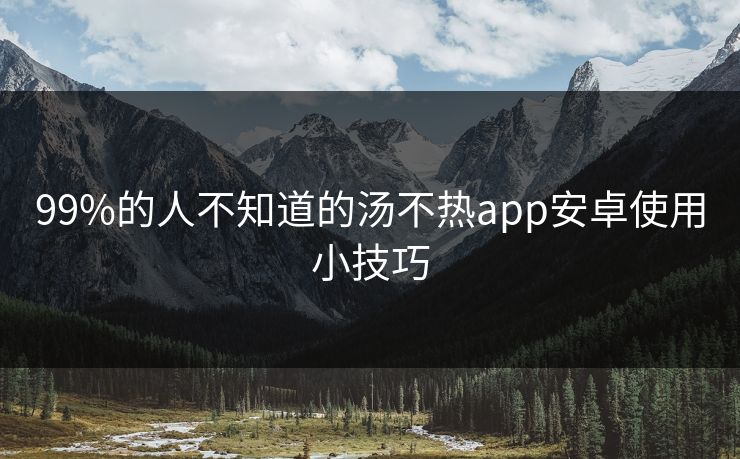 99%的人不知道的汤不热app安卓使用小技巧