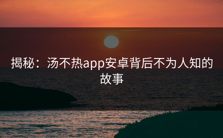 揭秘：汤不热app安卓背后不为人知的故事