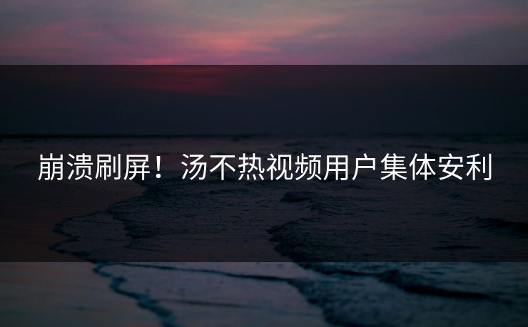 崩溃刷屏！汤不热视频用户集体安利