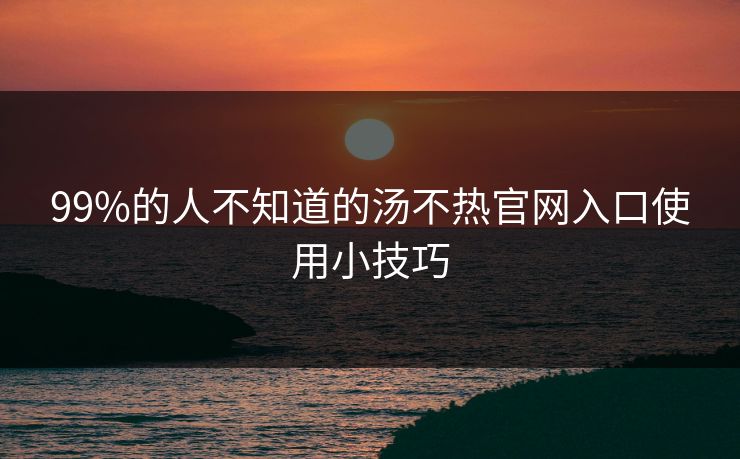 99%的人不知道的汤不热官网入口使用小技巧