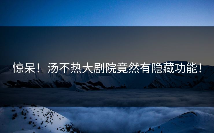 惊呆！汤不热大剧院竟然有隐藏功能！