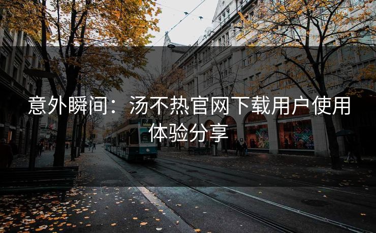 意外瞬间：汤不热官网下载用户使用体验分享