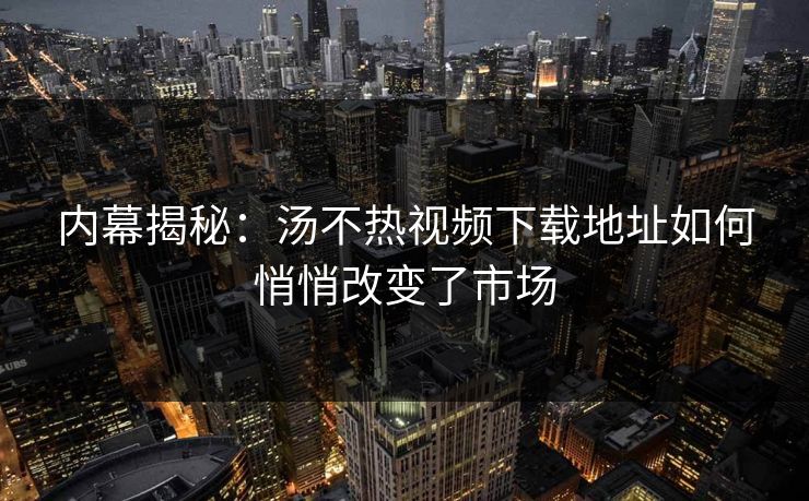 内幕揭秘：汤不热视频下载地址如何悄悄改变了市场