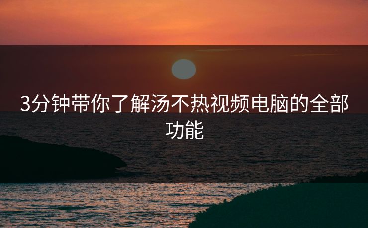 3分钟带你了解汤不热视频电脑的全部功能