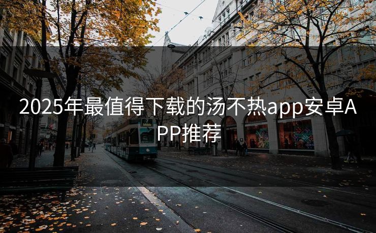 2025年最值得下载的汤不热app安卓APP推荐