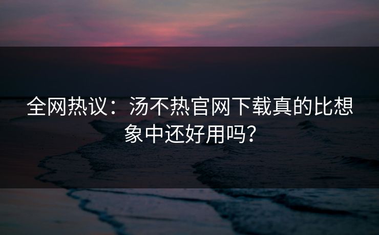 全网热议：汤不热官网下载真的比想象中还好用吗？