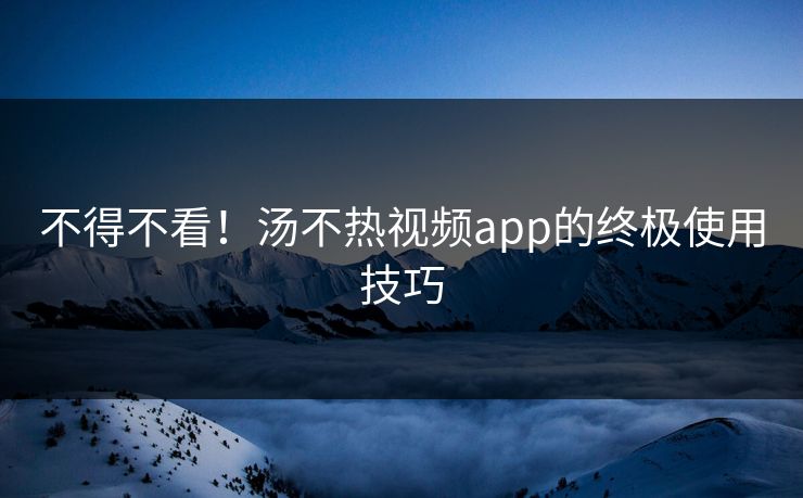 不得不看！汤不热视频app的终极使用技巧