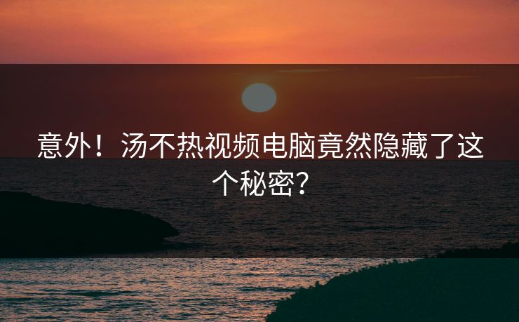 意外！汤不热视频电脑竟然隐藏了这个秘密？