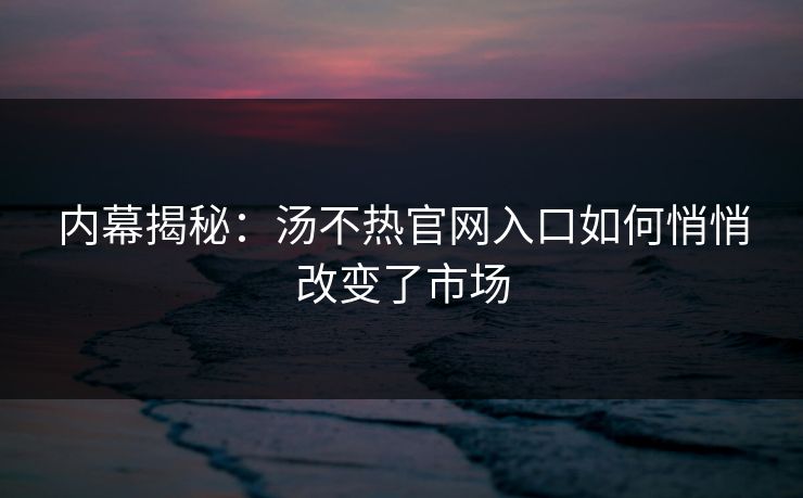 内幕揭秘：汤不热官网入口如何悄悄改变了市场