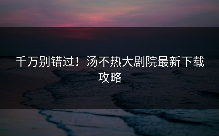 千万别错过！汤不热大剧院最新下载攻略