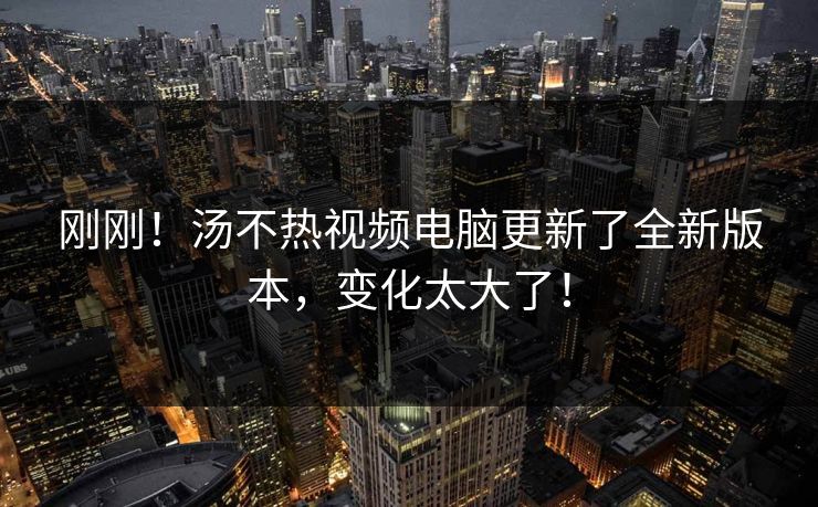 刚刚！汤不热视频电脑更新了全新版本，变化太大了！