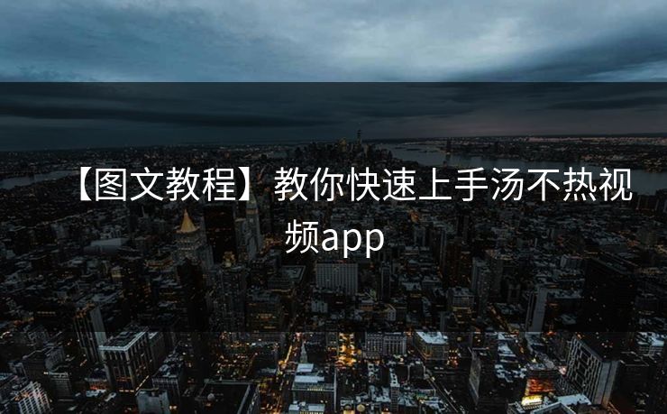 【图文教程】教你快速上手汤不热视频app