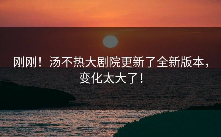刚刚！汤不热大剧院更新了全新版本，变化太大了！