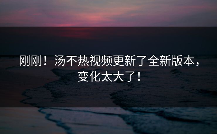 刚刚！汤不热视频更新了全新版本，变化太大了！