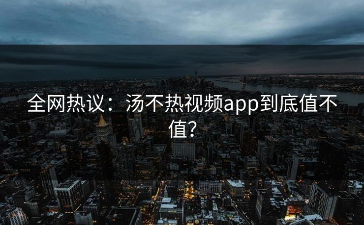 全网热议：汤不热视频app到底值不值？