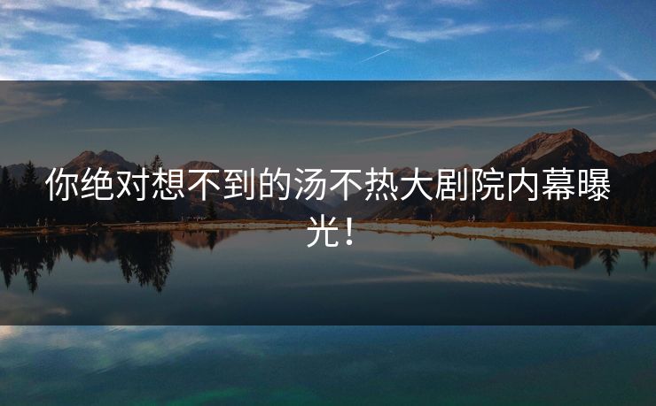 你绝对想不到的汤不热大剧院内幕曝光！