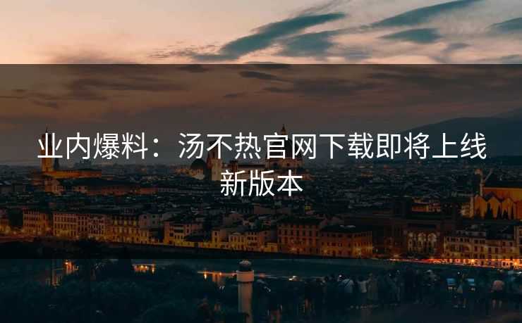业内爆料：汤不热官网下载即将上线新版本