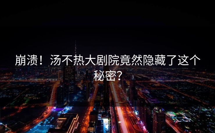 崩溃！汤不热大剧院竟然隐藏了这个秘密？