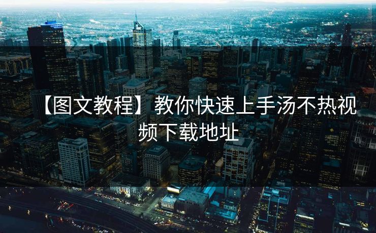 【图文教程】教你快速上手汤不热视频下载地址
