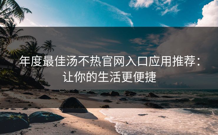 年度最佳汤不热官网入口应用推荐：让你的生活更便捷